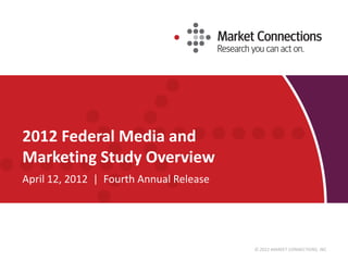© 2012 MARKET CONNECTIONS, INC.
2012 Federal Media and
Marketing Study Overview
April 12, 2012 | Fourth Annual Release
 