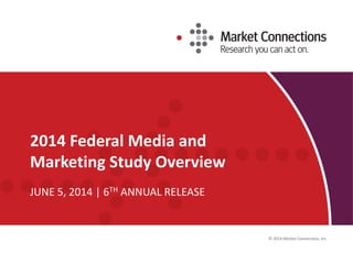 © 2014 Market Connections, Inc. 
2014 Federal Mediaand Marketing Study Overview 
JUNE 5, 2014 | 6THANNUAL RELEASE 
1 
 