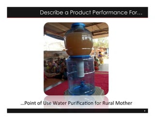 9
…Point	
  of	
  Use	
  Water	
  Puriﬁca=on	
  for	
  Rural	
  Mother	
  
Describe a Product Performance For…
 