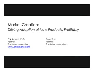 *So	
  
Erik Simanis, PhD
Partner
The Intrapreneur Lab
www.eriksimanis.com
Market Creation:
Driving Adoption of New Products, Profitably
Brian Kurtz
Partner
The Intrapreneur Lab
 