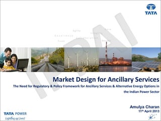 Market Design forTitle ( Arial, Font size 28 )
                              Presentation Ancillary Services
The Need for Regulatory & Policy Framework for Ancillary Services Arial, Font size 18 ) Options in
                                         Date, Venue, etc..( & Alternative Energy
                                                                          the Indian Power Sector



                                                                              Amulya Charan
                                                                                   11th April 2013

                      …Message Box ( Arial, Font size 18 Bold)
 
