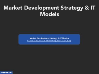 Market Development Strategy & IT
Models
Market Development Strategy & IT Models
Fourquadrant.com/Marketing-Resource-Blog
 