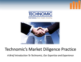 Technomic’s Market Diligence Practice
 A Brief Introduction To Technomic, Our Expertise and Experience
 