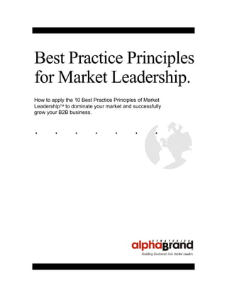 . . . . . . . .
Best Practice Principles
for Market Leadership.
How to apply the 10 Best Practice Principles of Market
Leadership to dominate your market and successfully
grow your B2B business.
 