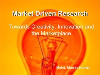 Market Driven Research Towards Creativity, Innovation and the Marketplace Mohd. Murray Hunter 