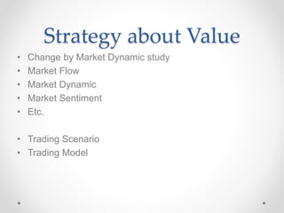 Strategy about Value
• Change by Market Dynamic study
• Market Flow
• Market Dynamic
• Market Sentiment
• Etc.
• Trading Scenario
• Trading Model
 