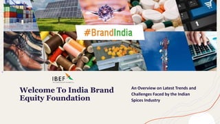 Welcome To India Brand
Equity Foundation
An Overview on Latest Trends and
Challenges Faced by the Indian
Spices Industry
 