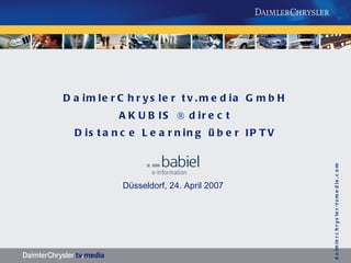 DaimlerChrysler tv.media GmbH AKUBIS ® direct Distance Learning über IPTV Düsseldorf, 24. April 2007    daimlerchrysler-tvmedia.com 