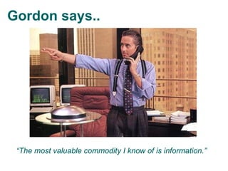Gordon says..




 “The most valuable commodity I know of is information.”
 