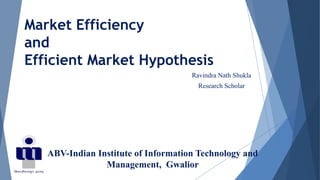 ABV-Indian Institute of Information Technology and
Management, Gwalior
Ravindra Nath Shukla
Research Scholar
Market Efficiency
and
Efficient Market Hypothesis
 