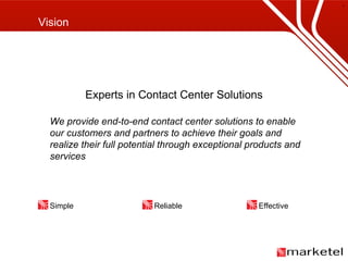 Vision Experts in Contact Center Solutions We provide end-to-end contact center solutions to enable our customers and partners to achieve their goals and realize their full potential through exceptional products and services Simple Reliable Effective 