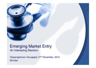 Emerging Market Entry
An Interesting Decision

Vijayaraghavan Venugopal, 27th November, 2012
Mumbai
 