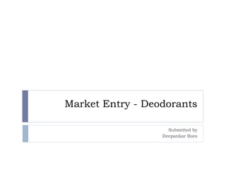 Market Entry - Deodorants
Submitted by
Deepankar Boro
 