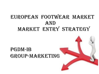 EUROPEAN  FOOTWEAR  MARKET AND   MARKET  ENTRY  STRATEGY PGDM-IB GROUP-MARKETING 