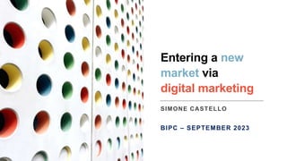 Entering a new
market via
digital marketing
SIMONE CASTELLO
BIPC – SEPTEMBER 2023
 