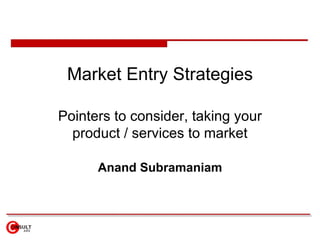 Market Entry Strategies

Pointers to consider, taking your
  product / services to market

      Anand Subramaniam
 