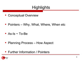 Highlights
 Conceptual Overview

 Pointers – Why, What, Where, When etc

 As-Is ~ To-Be

 Planning Process – How Aspec...