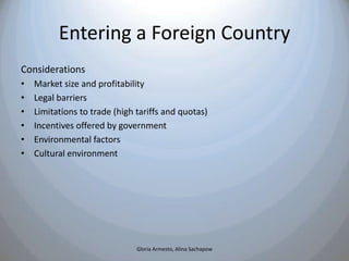 Entering a Foreign Country
Considerations
•   Market size and profitability
•   Legal barriers
•   Limitations to trade (h...
