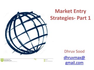 Market Entry
Strategies- Part 1
Dhruv Sood
dhruvmax@
gmail.com
 