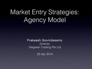 Market Entry Strategies:
Agency Model
Prakaash Govindasamy
Director
Viegreen Trading Pte Ltd
23 Apr 2014
 