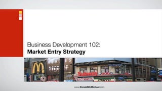 Business Development 102:
Market Entry Strategy




                www.DonaldMcMichael.com
 
