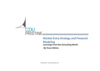 Market Entry Strategy and Financial 
Modeling
Learnings From the Consulting World
‐By Tarun Mehra

© EduPristine – www.edupristine.com

 