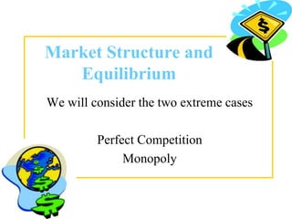 Market Structure and
Equilibrium
We will consider the two extreme cases
Perfect Competition
Monopoly
 