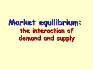 Market equilibrium:Market equilibrium:
the interaction ofthe interaction of
demand and supplydemand and supply
 