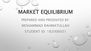 MARKET EQUILIBRIUM
PREPARED AND PRESENTED BY:
MOHAMMAD RAHMATULLAH
STUDENT ID: 182006031
 