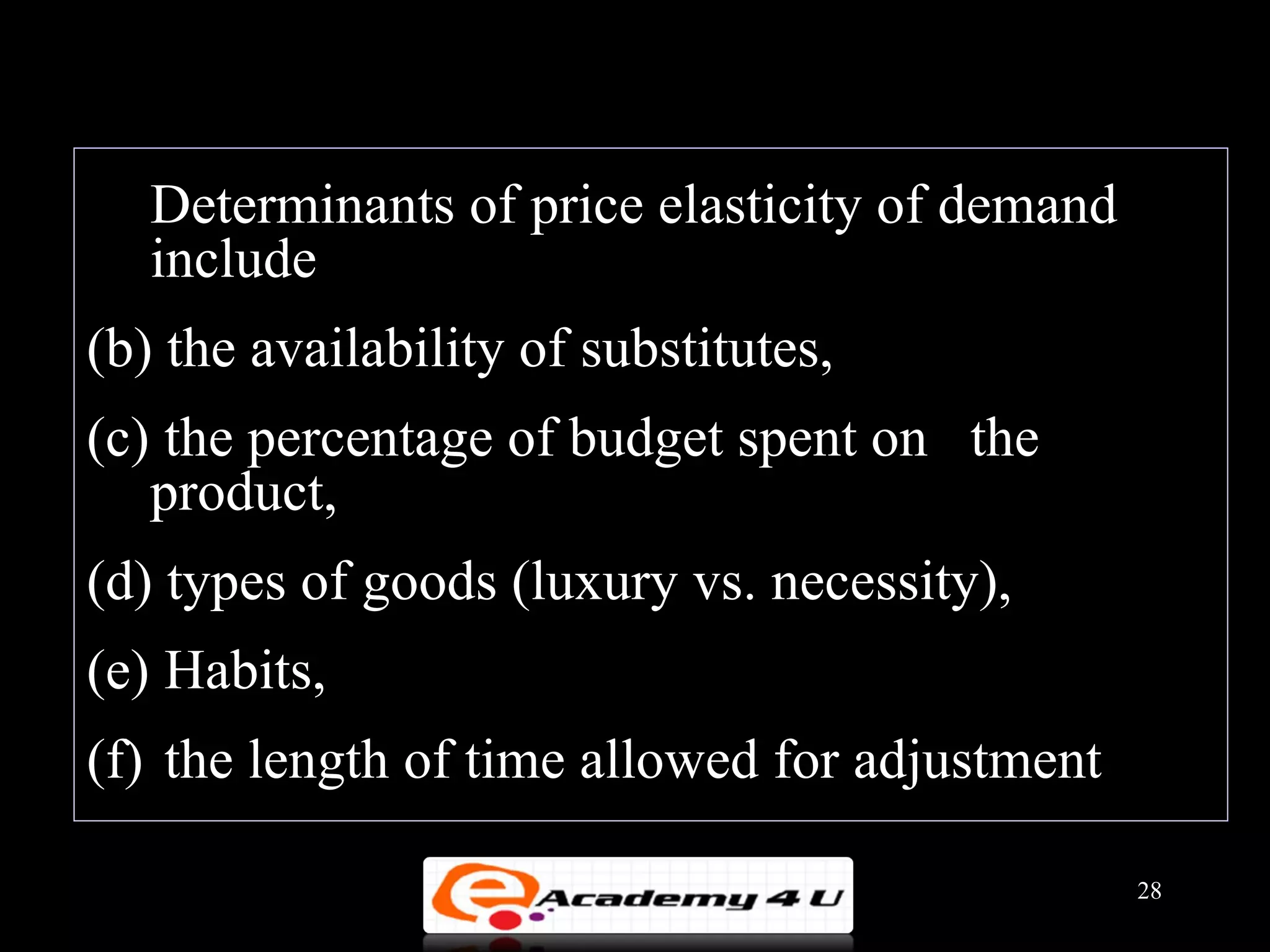 Determinants of price elasticity of demand
   include
(b) the availability of substitutes,
(c) the percentage of budget spent on the
   product,
(d) types of goods (luxury vs. necessity),
(e) Habits,
(f) the length of time allowed for adjustment

                                                28
 