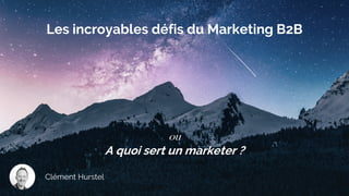 ou
A quoi sert un marketer ?
Clément Hurstel
Les incroyables défis du Marketing B2B
 