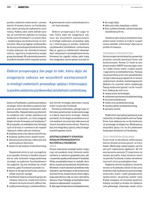 104
punktu widzenia stworzenie i prowa-
dzenie firmowej strony na Facebooku
jest zatem prostą do wykonania czyn-
nością. Należy zdać sobie jednak spra-
wę, że czynnik ten wpływa na rosnącą
liczbę stron firmowych i co za tym idzie
– zwiększającą się konkurencję na tym
serwisie. Aby przyciągnąć użytkownika
do strony prezentującej konkretną firmę,
trzeba wykazać się niemałą kreatyw-
nością i ogromną znajomością swojej
grupy docelowej. W usystematyzowaniu
wszelkich działań, które mają być prowa-
dzonenaFacebooku,zpomocąprzybywa
strategia, która określona powinna być
jeszcze przed samym momentem zało-
żenia profilu. Najważniejszy jej element
to ustalenie celu i próba udzielenia od-
powiedzi na pytanie „co chcę osiągnąć
dzięki stronie firmowej na Facebooku?”.
W przypadku przedsiębiorstw działają-
cych w branży e-commerce do najważ-
niejszych celów zaliczyć możemy:
budowę wizerunku danej marki/firmy;
budowę społeczności wokół marki;
aktywną komunikację z obecnym lub
potencjalnym klientem;
wsparcie sprzedaży artykułów/usług.
Niejednokrotnie (a już szczególnie
w przypadku branży e-handlu) wszyst-
kie te cele stanowić mogą podstawę
strategii zarządzania facebookowym
fan page’em. Są one możliwe do zreali-
zowania, gdyż Facebook pozwala na:
dotarcie do ogromnej liczby użytkow-
ników (szeroki zasięg);
możliwość doprecyzowania grupy do-
celowej i dotarcie z wybranym komu-
nikatem do konkretnych odbiorców;
szybką komunikację z użytkownikiem;
generowanie ruchu na docelowej stro-
nie internetowej.
Dobrze prosperujący fan page to
taki, który dąży do osiągnięcia suk-
cesu we wszystkich wyznaczonych
w strategii zadaniach, prowadząc spój-
ną i interesującą (z punktu widzenia
użytkownika) działalność contentową.
Aby w „gąszczu codziennych obowiąz-
ków”związanychzprowadzeniemstrony
firmowej nie zagubić celów, jakie mają
być osiągnięte, warto spisać w przejrzy-
stej formie strategię obecności naszej
marki na portalu Facebook.
Poniżej przedstawię, jakiego typu in-
formacje powinny być wzięte pod uwagę
w trakcie tworzenia strategii. Należy
pamiętać, że strategia prowadzona w so-
cial mediach nie może być oderwana od
innych kanałów komunikacji. Powinna
być ona integralną częścią całej strategii
marketingowej marki.
ISTOTNE ELEMENTY STRATEGII
DZIAŁAŃ PROWADZONYCH
NA PORTALU FACEBOOK
MISJA
Proces tworzenia strategii warto rozpo-
cząć od ustalenia misji istnienia marki,
zarówno w sektorze gospodarczym, jak
inaportaluspołecznościowymFacebook.
Misja przedsiębiorstwa to zwięźle okre-
ślona zasada prowadzonej działalności.
Wdwóch,trzechzdaniachprzedstawindy-
widualneiwyróżniającenatlekonkurencji
wartościfirmy.Zaakcentujte,któreodgry-
wają specyficzną rolę na rzecz otoczenia.
Spisana misja Twojego przedsiębiorstwa
powinna odpowiadać na pytania:
dlaczegoistniejedaneprzedsiębiorstwo,
do czego dąży,
jakie potrzeby zaspokaja, a także:
kim są klienci/osoby zainteresowane
działalnością firmy.
Ustalony opis misji przedsiębiorstwa
wykorzystać możesz w trakcie uzupeł-
niania zakładki „Informacje” obecnej na
profilu firmowym.
PRZEWAGA STRATEGICZNA
Na tym etapie określ dotychczasowe lub
przyszłe czynniki dominacji firmy nad
konkurentami. Pomóc Ci może w tym
prosta analiza SWOT wyznaczająca moc-
ne i słabe strony marki, a także szanse
i zagrożenia przedsiębiorstwa. Następ-
nie przeanalizuj w ten sam sposób konku-
rencję (i obserwuj ją regularnie w ramach
codziennych działań marketingowych).
Wybierz te czynniki, które zwiększają
Twoją konkurencyjność na tle innych
firm. Należą do nich m.in.:
nowoczesna technologia,
unikatowyasortymentproduktów/usług,
korzystna lokalizacja,
niskie ceny produktów/usług,
wysoka jakość produktów/usług,
sprawny serwis.
Podkreśltenajrzadziejspotykanewda-
nejbranży.ImwięcejtakichcechmaTwoja
firma, tym większą ma na tle konkuren-
cji przewagę strategiczną. Wyeksponuj
wszystkie plusy i to na ich podstawie
buduj plan działania na Facebooku.
CELE I PROGRAM DZIAŁANIA
Trzeci krok to określenie celów prowa-
dzenia działań promocyjnych na Face-
booku. Wyliczając swoje targety, zacznij
od tych najbardziej ogólnych. W ich
wyznaczeniu pomoże Ci stworzona na
samym początku misja istnienia marki
na portalu Facebook, a także określenie
mocnych stron przedsiębiorstwa.
Najpierw określ cel główny istnienia
strony na Facebooku (może to być przy-
kładowo chęć budowania pozytywnego
wizerunku marki i stałe powiększanie
społeczności skupionej wokół niej).
Każdy następny cel stanowić powinien
kolejny szczebel w drodze do zdobycia
celu głównego. Zapisując swoje szcze-
luty–kwiecień 2015
Dobrze prosperujący fan page to taki, który dąży do
osiągnięcia sukcesu we wszystkich wyznaczonych
w strategii zadaniach, prowadząc spójną i interesującą
(zpunktuwidzeniaużytkownika)działalnośćcontentową.
 