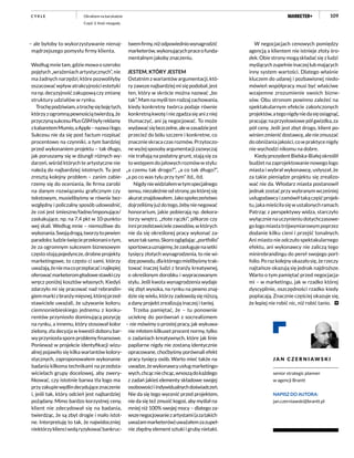 109
– ale byłoby to wykorzystywanie nienaj-
mądrzejszego pomysłu firmy klienta.
Według mnie tam, gdzie mowa o szeroko
pojętych „wrażeniach artystycznych”, nie
ma żadnych narzędzi, które pozwoliłyby
oszacować wpływ atrakcyjności estetyki
na np. decyzyjność zakupową czy zmianę
struktury udziałów w rynku.
Trochępodziwiam,atrochęsiębojętych,
którzyzogromnąpewnościątwierdzą,że
przyczynąsukcesuPlusGSMbyłyreklamy
zkabaretemMumio,aApple–nazwailogo.
Sukcesu nie da się post factum rozpisać
procentowo na czynniki, a tym bardziej
przed wykonaniem projektu – tak długo,
jak poruszamy się w dżungli różnych wy-
darzeń, wśród których te artystyczne nie
należą do najbardziej istotnych. Tu jest
zresztą kolejny problem – zanim zabie-
rzemy się do oceniania, ile firma zarobi
na danym rozwiązaniu graficznym czy
tekstowym, musielibyśmy w równie bez-
względny i policzalny sposób udowodnić,
że coś jest śmieszne/ładne/imponujące/
zaskakujące, np. na 7,4 pkt w 10-punkto-
wej skali. Według mnie – niemożliwe do
wykonania.Swojądrogą,tworzytopewien
paradoks:ludzieświęcieprzekonaniotym,
że za ogromnym sukcesem biznesowym
częstostojąpojedyncze,drobneprojekty
marketingowe, to często ci sami, którzy
uważają,żeniemacoprzepłacaćinajlepiej
oferowaćmarketeromgłodowestawkiczy
wręcz poniżej kosztów własnych. Kiedyś
zdarzyło mi się pracować nad rebrandin-
giemmarkizbranżymięsnej,którejprzed-
stawiciele uważali, że używanie koloru
ciemnoniebieskiego jednemu z konku-
rentów przyniosło dominującą pozycję
na rynku, a innemu, który stosował kolor
zielony, zła decyzja w kwestii doboru bar-
wyprzyniosłasporeproblemyfinansowe.
Ponieważ w projekcie identyfikacji wizu-
alnej pojawiło się kilka wariantów kolory-
stycznych, zaproponowałem wykonanie
badania kilkoma technikami na przedsta-
wicielach grupy docelowej, aby zwery-
fikować, czy istotnie barwa tła logo ma
przyzakupiewędlindecydująceznaczenie
i, jeśli tak, który odcień jest najbardziej
pożądany. Mimo bardzo korzystnej ceny,
klient nie zdecydował się na badania,
twierdząc, że są zbyt drogie i mało istot-
ne. Interpretuję to tak, że najwidoczniej
niektórzyklienciwoląryzykowaćbankruc-
twemfirmy,niżodpowiedniowynagrodzić
marketerów,wykonującychpraceofunda-
mentalnym jakoby znaczeniu.
JESTEM, KTÓRY JESTEM
Ostatnimzwariantówargumentacji,któ-
ryzawszenajbardziejmisiępodobał,jest
ten, który w skrócie można nazwać „bo
tak”.Mamnamyślitenrodzajzachowania,
kiedy konkretny twórca podaje równie
konkretnąkwotęiniezgadzasięanizniej
tłumaczyć, ani ją negocjować. To może
wydawaćsiębezczelne,alewzasadziejest
przecież do bólu szczere i konkretne, co
znacznie skraca czas rozmów. Przytoczo-
newyżejsposobyargumentacjizazwyczaj
nie trafiają na podatny grunt, stają się za
towstępemdojałowychrozmówwstylu:
„a czemu tak drogo?”, „a co tak długo?”,
„a po co was tylu przy tym” itd., itd.
Nigdyniewidziałemwtymspecjalnego
sensu, niezależnie od strony, po której się
akuratznajdowałem.Jakospołeczeństwo
dojrzeliśmyjużdotego,żebynienegować
honorarium, jakie pobierają np. dekora-
torzy wnętrz, „złote rączki”, piłkarze czy
inniprzedstawicielezawodów,wktórych
nie da się określonej pracy wykonać za-
wszetaksamo.Skorooglądając„portfolio”
sportowcauznajemy,żezasługujenasetki
tysięcy złotych wynagrodzenia, to nie wi-
dzępowodu,dlaktóregomielibyśmytrak-
tować inaczej ludzi z branży kreatywnej,
o określonym dorobku i wypracowanym
stylu. Jeśli kwota wynagrodzenia wydaje
się zbyt wysoka, na rynku na pewno znaj-
dzie się wielu, którzy zadowolą się niższą,
a dany projekt zrealizują inaczej i taniej.
Trzeba pamiętać, że – tu ponownie
ucieknę do porównań z socrealizmem
– nie mówimy o prostej pracy, jak wykuwa-
nie młotem kilkuset procent normy, tylko
o zadaniach kreatywnych, które jak linie
papilarne nigdy nie zostaną identycznie
opracowane, choćbyśmy porównali efekt
pracy tysięcy osób. Warto mieć także na
uwadze,żewykonawcyusługmarketingo-
wych,chcącniechcąc,wnosządokażdego
z zadań jakieś elementy składowe swojej
osobowościiindywidualnychdoświadczeń.
Nie da się tego wycenić przed projektem,
nie da się też zmusić kogoś, aby myślał na
mniej niż 100% swojej mocy – dlatego za-
wszenegocjowaniezartystami(azatakich
uważammarketerów)uważałemzazupeł-
nie zbędny element sztuki i gruby nietakt.
W negocjacjach cenowych pomiędzy
agencją a klientem nie istnieje złoty śro-
dek. Obie strony mogą składać się z ludzi
myślącychzupełnieinaczejlubmających
inny system wartości. Dlatego właśnie
kluczem do udanej i pozbawionej niedo-
mówień współpracy musi być właściwe
wzajemne zrozumienie swoich bizne-
sów. Obu stronom powinno zależeć na
spektakularnym efekcie zakończonych
projektów,ategonigdyniedasięosiągnąć,
pracującnaprzysłowiowepółgwizdka,za
pół ceny. Jeśli jest zbyt drogo, klient po-
winienzmienićdostawcę,aleniezmuszać
doobniżaniajakości,cowpraktycenigdy
nie wychodzi nikomu na dobre.
KiedyprezydentBielska-Białejokreślił
budżetnazaprojektowanienowegologo
miasta i wybrał wykonawcę, usłyszał, że
za takie pieniądze projektu się zrealizo-
wać nie da. Włodarz miasta postanowił
jednak zostać przy wybranym wcześniej
usługodawcyizamówiłtakączęśćprojek-
tu,jakamieściłasięwustalonychramach.
Patrząc z perspektywy widza, starczyło
wyłącznienauczynieniudotychczasowe-
gologomiastatrójwymiarowympoprzez
dodanie kilku cieni i przejść tonalnych.
Ani miasto nie odczuło spektakularnego
efektu, ani wykonawcy nie zaliczą tego
minirebrandingu do pereł swojego port-
folio.Porazkolejnyokazałosię,żerzeczy
najtańsze okazują się jednak najdroższe.
Warto o tym pamiętać przed negocjacja-
mi – w marketingu, jak w rzadko której
dyscyplinie, oszczędności rzadko kiedy
popłacają. Znacznie częściej okazuje się,
że lepiej nie robić nic, niż robić tanio.
Okrakiem na barykadzie
Część 2. Kość niezgody
C Y K L E
J A N C Z E R N I AW S K I
senior strategic planner
w agencji Brantt
NAPISZ DO AUTORA:
jan.czerniawski@brantt.pl
 