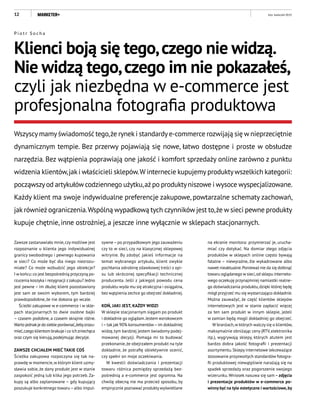 12
Zawsze zastanawiało mnie,czy możliwe jest
rozpoznanie u klienta jego indywidualnej
granicy swobodnego i pewnego kupowania
w sieci? Co może być dla niego niezrozu-
miałe? Co może wzbudzić jego obiekcje?
I w końcu: co jest bezpośrednią przyczyną po-
rzucenia koszyka i rezygnacji zzakupu? Jedno
jest pewne – im dłużej klient pozostawiony
jest sam ze swoim wyborem, tym bardziej
prawdopodobne, że nie dokona go wcale.
Ścieżki zakupowe w e-commerce i w skle-
pach stacjonarnych to dwie osobne bajki
– czasem podobne, a czasem skrajnie różne.
Warto jednakje do siebie porównać,żebyzrozu-
mieć,czego klientom brakuje i co ichzniechęca
oraz czym się kierują, podejmując decyzje.
ZAWSZE CHCIAŁEM MIEĆ TAKIE COŚ
Ścieżka zakupowa rozpoczyna się tak na-
prawdę w momencie,w którym klient uzmy-
sławia sobie, że dany produkt jest w stanie
zaspokoić jedną lub kilka jego potrzeb. Za-
kupy są albo zaplanowane – gdy kupujący
poszukuje konkretnego towaru–albo impul-
Klienci boją się tego,czego nie widzą.
Nie widzą tego,czego im nie pokazałeś,
czyli jak niezbędna w e-commerce jest
profesjonalna fotografia produktowa
Wszyscymamyświadomość tego,że rynek i standardye-commerce rozwijają się w nieprzeciętnie
dynamicznym tempie. Bez przerwy pojawiają się nowe, łatwo dostępne i proste w obsłudze
narzędzia. Bez wątpienia poprawiają one jakość i komfort sprzedaży online zarówno z punktu
widzenia klientów,jak i właścicieli sklepów.W internecie kupujemyproduktywszelkich kategorii:
począwszyod artykułów codziennego użytku,ażpo produktyniszowe i wysoce wyspecjalizowane.
Każdy klient ma swoje indywidualne preferencje zakupowe, powtarzalne schematy zachowań,
jak również ograniczenia.Wspólną wypadkową tych czynników jest to,że w sieci pewne produkty
kupuje chętnie, inne ostrożniej, a jeszcze inne wyłącznie w sklepach stacjonarnych.
sywne–po przypadkowym jego zauważeniu
czy to w sieci, czy na klasycznej sklepowej
witrynie. By zdobyć jakieś informacje na
temat wybranego artykułu, klient zwykle
pochłania odrobinę zdawkowej treści z opi-
su lub skróconej specyfikacji technicznej
producenta. Jeśli z jakiegoś powodu cena
produktu wyda mu się atrakcyjna i osiągalna,
bez wątpienia zechce go obejrzeć dokładniej.
KOŃ, JAKI JEST, KAŻDY WIDZI
W sklepie stacjonarnym sięgam po produkt
i dokładnie go oglądam.Jestem wzrokowcem
i–tak jak 90% konsumentów–im dokładniej
widzę,tym bardziej jestem świadomy podej-
mowanej decyzji. Pomaga mi to budować
przekonanie,że obejrzałem produkt na tyle
dokładnie, że potrafię obiektywnie ocenić,
czy spełni on moje oczekiwania.
W kwestii doświadczania i prezentacji
towaru różnica pomiędzy sprzedażą bez-
pośrednią a e-commerce jest ogromna. Na
chwilę obecną nie ma przecież sposobu, by
empirycznie poznawać produkty wyświetlane
na ekranie monitora: przymierzać je, urucha-
miać czy dotykać. Na domiar złego zdjęcia
produktów w sklepach online często bywają
fatalne – niewyraźne, źle wykadrowane albo
nawet nieaktualne.Ponieważ nie da się dotknąć
towaru oglądanego w sieci,od sklepu interneto-
wego oczekuję przynajmniej namiastki realne-
go doświadczania produktu,dzięki której będę
mógł przyjrzeć mu się wystarczająco dokładnie.
Można zauważyć, że część klientów sklepów
internetowych jest w stanie zapłacić więcej
za ten sam produkt w innym sklepie, jeżeli
w zamian będą mogli dokładniej go obejrzeć.
W branżach,w których walczy się o klientów,
maksymalnie obniżając ceny (RTV,elektronika
itp.), wygrywają sklepy, których atutem jest
bardzo dobra jakość fotografii i prezentacji
asortymentu.Sklepy internetowe lekceważące
stosowanie przyzwoitych standardów fotogra-
fii produktowej niewątpliwie narażają się na
spadek sprzedaży oraz pogorszenie swojego
wizerunku.Wniosek nasuwa się sam–zdjęcia
i prezentacje produktów w e-commerce po-
winny być na tyle estetyczne i wartościowe,by
luty–kwiecień 2015
P i o t r S o c h a
 