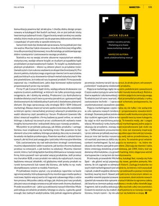 131
komunikacja powinna być atrakcyjna. I choćby dobry design propo-
nowany w katalogach Ikei budził zachwyt, nie on jest jednak istotą
tworzeniaprzydatnychtreści.Gigantbranżywnętrzarskiejmazasoby
wiedzy, która może przyczynić się do poprawy dobrostanu klientów
i zaspokajać ich potrzeby w sposób estetyczny.
Samatreśćmożebyćdoskonaleopracowana,formajednakjestrów-
nie ważna. Musi być także stosowna. Inna dla technicznej infografiki,
innadlaprezentacjibiznesowej,innadlakataloguprzedstawiającego
dobre rozwiązania i zastosowania naszego produktu.
Statistica ma na swojej stronie obszerne repozytorium wiedzy
statystycznej, wydaje własne książki ze studiami przypadków bądź
przykładami przeprowadzonych badań. Te książki są dodatkowym
płatnym produktem – klienci są skłonni płacić za przydatne treści
(świadcząteżotymsukcesywydawniczeekspertówbranżowych).Pro-
ducentpakietustatystycznegoorganizujerównieżseriewarsztatów,
podczasktórychuczystosowaniaróżnychmetodstatystycznych.Nie
jestpowiedziane,żetrzebaodrazukupowaćprodukt.Firmapozwala
zapoznać się z możliwościami, jakie daje biznesowi wykorzystanie
proponowanych przez nią narzędzi.
Firmy IT, jak Comarch bądź Unity, wydają własne drukowane cza-
sopisma (custom publishing), w których nie tylko prezentują swoje
osiągnięcia, ale i dzielą się wiedzą. Producenci czy dystrybutorzy
środków dietetycznych tworzą serwisy poradnicze z gotowymi bądź
dostosowanymi do indywidualnych potrzeb (i dodatkowo płatnymi)
dietami. Do tego opracowują całą strategię SEO i SEM (inbound
marketing). Always stworzył serwis społecznościowy dla nastolatek,
w którym oprócz nienachalnej promocji własnych produktów pro-
wadzi obszerną część poradniczą i forum. Producent żywności dla
dzieci stworzył wspólnie z firmą badawczą panel online, w ramach
którego z dyskusji toczonych przez użytkowniczki wyławia nowe
insighty konsumenckie i wskazówki dotyczące rozwoju produktu.
Wszystkie te przykłady pokazują, jak blisko produktu i samego
biznesu musi znajdować się marketing treści. Nie powinien to być
elementsztucznienaddany,któregoprodukcjęzlecasięnazewnątrz,
bowtedyniebędzieprzekonujący.Powinienwynikaćzzałożeńbizne-
sowych,aleteżbraćpoduwagęgłosipotrzebyinformacyjneklientów.
Gdy zastanawiamy się nad wdrożeniem strategii contentowej,
musimyodpowiedziećsobienapytanie,jakbardzochcemybudować
przekaz na emocjach, a jak bardzo na edukacji. Musimy również
ocenić,któraztychdrógbędziebardziejefektywnawrozwojunaszej
firmy, która pozwoli nam sprzedać więcej produktów. Jeśli przekaz
ma charakter B2B, a nasz produkt nie należy do najtańszych, inaczej
będziemy mieszać składniki, niż gdybyśmy mieli prosty produkt na
rynek konsumencki lub nawet dla biznesu, ale byłby to np. mało
skomplikowany system w modelu freemium.
Przykładowo można spytać, czy produkcja raportów na bazie
ogromnejwiedzy,którądysponująfirmymonitorującemediaspołecz-
nościowe, będzie więcej warta niż nagranie zabawnego klipu z udzia-
łem prezesa. Wszystko zależy od tego, jak złożony jest nasz produkt,
jakajestnaszastrategiacenowaorazjakiwizerunekchcemyzbudować.
Przedewszystkimzaś–jakiesąoczekiwanianaszychklientów.Może
potrzebują oni właśnie produktu łatwego w użyciu, z gatunku good
enough, bez żadnych wodotrysków. Gdy jednak sięgniemy głównie
poemocje,możemynarazićsięnazarzut,żeatrakcyjnym,wirusowym
„contentem” maskujemy niedostatki produktu.
Pojęciawmarketingunigdyniesąostre,podobniejestzpowyższymi.
Często wykorzystują te same techniki i kanały komunikacji. Różnica
tkwiwaspekcieicelukomunikacji,naktórepojęciatezwracająuwagę.
To właśnie jest ich sens i wartość. Ktoś przemyślał przykłady z rynku,
zastosowane techniki – i opracował schematy postępowania, by
usystematyzować zauważone zjawisko.
Pojęcia marketingowe często rodzą się nie tylko i nie wyłącznie
w celu opisania nowych tendencji i proponowania nowatorskich
strategii. Stanowią jednocześnie element walki konkurencyjnej mię-
dzy rzutkimi agencjami, które w ten sposób tworzą nowe kategorie,
by zająć w nich wyróżnioną pozycję. To kwestia mody, ale i czegoś
więcej. W ewolucji rynku komunikacji marketingowej jedne pojęcia
okazują się przydatne, zostają zoperacjonalizowane (jak stało się
np. z Tofflerowskim prosumentem), inne zaś stanowią inspirację
iprzezzebraneprzykładywyznaczająobiecującekierunkijejrozwoju.
Jeszcze inne tak bardzo rozszerzają swój zakres przedmiotowy, że
ich wartość poznawcza zbliża się do zera. To ostatnie grozi właśnie
content marketingowi. Są też pojęcia na wymarciu – te, które nie
okazałysięnikomuspecjalniepotrzebne.Zdarzająsięrównieżitakie,
które zmieniają dziedzinę przedmiotową, jak CRM, który stał się
domeną informatyków, czy growth hacking, który dogorywa wśród
startupowców z zacięciem do teoretyzowania.
Przetrwały przewodniki Michelina, katalogi Ikei, rozwija się Hub-
Spot – ale gdzieś wciąż pojawiają się nowe, genialne pomysły. Nie
wiemy, ile ich zaginęło w odmętach historii. Zasługą kreatorów no-
wychmódmarketingowychjestwłaśnieto,żektóreśznichwyszukali
iopisali,znaleźliwspólneelementyiprzedstawiliwpostacimniejlub
bardziej zwartej teorii. Nawet jeśli patrzymy krytycznym okiem na
wszelkienowinkipopularyzowanezaoceanem,dostrzeżenienowych
zjawisk lub nowatorskie opisanie znanych faktów to ogromna zaleta.
Jaklatarkawciemnympokojuwydobywazmrokutylkoniewielkijego
fragment,takteanalizywskazujątylkowycinekcałejrzeczywistości.
Czasem to wystarczy, by znaleźć skarb pomocny w rozwoju naszego
biznesu. Innym razem – by nie uderzyć się boleśnie w stopę.
J A C E K S Z L A K
redaktor naczelny portalu
Marketing przy Kawie
(www.marketing-news.pl)
NAPISZ DO AUTORA:
jacek.szlak@marketing-news.pl
F E L I E T O N
 