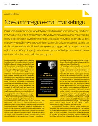 132
oczekiwać będą pozostawiania naszych danych,
aby uzyskiwać możliwość przekazywania infor-
macji czy zapytań handlowych.
W przeciągu ostatnich dwóch lat rozwinęły
się systemy typu marketing automation, umoż-
liwiające zautomatyzowane i scenariuszowe po-
dejście do e-mail marketingu. To spore ułatwie-
nie w obsłudze klienta, wymagającej realizacji
procedur zakupowych, potwierdzeń czy reakcji
na zachowanie klienta w sklepie internetowym.
Problemem jest wciąż niedoskonałość tych roz-
wiązań, a ryzyko z tym związane opisałem na
swoim blogu w notce „Kot Automation”. W mo-
mencie, kiedy zaczynamy precyzyjnie targeto-
wać, nie tylko na podstawie danych klienta, ale
również zachowań, drobny błąd w bazie danych,
np. źle zrobiona kwerenda, może zakończyć
się prawdziwą katastrofą. Mailing wysłany do
wszystkich kolegów z treścią „Witaj, Jacku!
Sezon na damskie spódniczki tuż-tuż. Szczupła
sylwetka bez cellulitu od 29 zł” będzie niewątpli-
wym bohaterem serwisów społecznościowych. Chociaż z drugiej
strony – są tacy, którzy twierdzą, że takie zabiegi są celowe,
ponieważ przyciągają pożądane zainteresowanie.
Coraz większego znaczenia nabierać będzie targetowanie,
oczywiście pod warunkiem że będzie opierać się o wiarygodne
dane. Wiarygodność deklaratywnych danych w sieci bywa jednak
wciąż bardzo zróżnicowana. Powinniśmy chyba przyzwyczajać
się do tego, że w zamian za określone wartości druga strona
oczekiwać będzie od nas podawania określonych informacji.
Istotąproblemujestprzedewszystkimzrównanie
kwestiiwymianyinformacjihandlowejwrelacjach
B2C i B2B. Zgodnie z nowymi zasadami końcowy
użytkownik musi wyrazić zdecydowaną zgodę
na przesyłanie wiadomości komercyjnych. O ile
w przypadku B2C tego rodzaju zaostrzenie jest
uzasadnione, o tyle w kontekście B2B ogranicza
możliwości budowania komunikacji z potencjal-
nymiklientami.Marketerzywzwiązkuztymbędą
musielirozwijaćwdużymstopniucontentmarke-
tingwkontekściem.in.:blogówfirmowych,landing
pages, baz wiedzy, whitepages i różnorodnych
materiałówdopobrania.Będziepojawiaćsięcoraz
więcej specjalistycznych stron z wymogiem reje-
strowaniasięiudzieleniazgodynaprzetwarzanie
swoich danych. Oczywiście, zawsze będziemy
mogli rezygnować z otrzymywania określonych
informacji,alejednocześniepozbawimysięwten
sposób dostępu do pewnych obszarów wiedzy.
Wielu internautów przyzwyczaiło się, że nie
muszą płacić za treści pozyskiwane w sieci. Teraz
dostarczanie wiedzy specjalistycznej wiązać się będzie z reje-
strowaniem użytkowników i precyzowanym mailingiem. Na
pewno wpłynie to na poprawę wskaźników mailingu, szczególnie
współczynnika open rate. E-mail marketing przestanie być po-
strzegany jako narzędzie klasycznego spamu w kontekście B2B,
a jako jedno z narzędzi służących dostarczaniu treści. Dla wielu
firm wzrośnie również znaczenie nowych kanałów pozyskiwa-
nia leadów i informacji o potencjalnych klientach. Konferencje,
seminaria, konkursy, spotkania networkingowe – organizatorzy
Nowastrategiae-mailmarketingu
Porazkolejnyzmieniłysięzasadydotycząceelektronicznejkorespondencjihandlowej.
Przyznam,żeniejestemzaskoczony.Ustawodawcaznówudowadnia,żenierozumie
istoty elektronicznej wymiany informacji, traktując wszystkie podmioty w dość
represyjny sposób. Nowe rozwiązania nie zahamują fali zagranicznego spamu, jaki
docieradonascodziennie.Natomiastnapewnopomogąrozwinąćskrzydławszelkim
wyłudzaczom,którzyotrzymujące-mailzofertą,straszyćbędąprokuratoremichętnie
odstąpią od zaskarżania za drobne parę groszy.
J a c e k K o t a r b i ń s k i
F E L I E T O N
J A C E K
K O TA R B I Ń S K I
autor subiektywnego bloga
o sztuce marketingu:
www.kotarbinski.com
NAPISZ DO AUTORA:
jkotarbinski@gmail.com
@kotarbinski
 