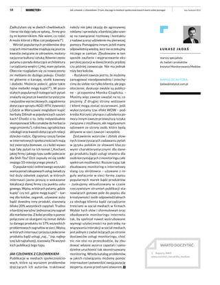 18
Zadłużyłam się w dwóch chwilówkach
i teraz nie daję rady ze spłatą... firmy gro-
żą mi komornikiem. Nie wiem, co robić.
A może któraś z Was coś podpowie?”).
Wśród popularnych problemów drę-
czących internautów znajdują się jeszcze
kwestie związane ze zdrowiem, motory-
zacjąorazkulturąisztuką.Równieczęsto
pytamy o porady dotyczące architektury
i urządzania wnętrz („Hej, mam pytanie.
Obecnie rozglądam się za nowoczesny-
mi meblami do dużego pokoju. Chodzi
mi głównie o kanapę, stolik kawowy
i dodatki. Możecie polecić, gdzie takie
fajne mebelki mogę kupić?”). W pozo-
stałych popularnych kategoriach pytań
znalazły się jeszcze kwestie turystyczne
i wyjazdów wycieczkowych, zagadnienia
dotyczące sprzętu AGD i RTV, żywności
(„Gdzie w Warszawie mogłabym kupić
herbatę Dilmah w pojedynczych saszet-
kach? Chodzi o to, żeby indywidualnie
skomponować kilka smaków do herbacia-
nego prezentu”), rolnictwa, ogrodnictwa
iekologiiorazkwestiidotyczącychrelacji
dziecko-rodzic. Ogromną rzeszę fanów
w internetowych społecznościach mają
też zwierzęta domowe, co z kolei wywo-
łuje falę pytań na ich temat („Kochani,
jakiej firmy i jakiego typu szelki polecacie
dla Shih Tzu? Dziś zepsuły mi się szelki
mojego 10-miesięcznego pieska”).
O popularności online’owego wyszuki-
wania porad zakupowych usług świadczy
też duży odsetek zapytań, w których
internauci jasno proszą o wskazanie
lokalizacji danej firmy czy punktu usłu-
gowego. Wpisy, w których pytamy „gdzie
kupię” czy też „gdzie mogę kupić” – kar-
mę dla kotów, zegarek, używane auto
bądź dowolny inny produkt, stanowią
blisko 20% wszystkich zapytań. Trudno
o bardziej wyraźny i jednoznaczny sygnał
dla marketerów. Z kolei prośby o pomoc
połączone ze skargami na temat defek-
tu danego produktu to 17% wszystkich
problemowych sygnałów w sieci. Wpisy,
w których internauci proszą o polecenie
produktu bądź usługi „naj…” (np. najlep-
szej lub najtańszej), stanowią 7% wszyst-
kich publikacji tego typu.
JAK CZŁOWIEK Z CZŁOWIEKIEM
Publikacje w mediach społecznościo-
wych, które są wyrazem problemów
dręczących ich autorów, traktować
należy nie jako okazję do agresywnej
reklamy i sprzedaży, a bardziej jako szan-
sę na nawiązanie rozmowy i kontaktu
z nadawcą oraz udzielenie mu pierwszej
pomocy. Pomagajmy innym, jeżeli mamy
odpowiednią wiedzę, lecz nie oczekujmy
niczego w zamian. Zbudowane w ten
sposób zaufanie i wypracowanie eks-
perckiej pozycji w danej branży prędzej
czy później zaowocuje. Nie ma jednak
róży bez kolców.
– Ryzykiem zawsze jest to, że możemy
zareagować nieodpowiednio i zniechę-
cimy do siebie nie tylko klienta, ale jego
otoczenie; dyskusje zwykle są publicz-
ne – przypomina Monika Czaplicka. –
Musimy więc zawsze uważać na to, co
piszemy. Z drugiej strony widzowie
i klient mogą zostać oczarowani, jeśli
wykorzystamy tzw. efekt WOW – pod-
kreśla. Korzyści płynące z udzielenia po-
mocy innym zawsze przewyższą ryzyka
związane z możliwym, ale negatywnym
odzewem ze strony osób, które będą
aktywne w sieci zawsze i wszędzie.
Zestawienie wzorców i zbitek słow-
nych towarzyszących zadawaniu pytań
w języku polskim ze słowami kluczo-
wymi charakterystycznymi dla dane-
go produktu bądź usługi otwiera dla
osób korzystających z monitoringu całe
spektrum możliwości. Rozszerzając tak
zbudowany monitoring o internetowy
slang czy skrótowce – używane z re-
guły wyłacznie w sieci formy zapisu
popularnych marek bądź produktów
– zyskujemy aktualizowany w czasie
rzeczywistym strumień publikacji sta-
nowiących gotowe pole do popisu dla
kreatywności osób odpowiedzialnych
za obsługę klienta bądź zarządzanie
treściami w social mediach w firmach.
Wybór tych słów i sformułowań oraz
obudowanie monitoringu internetu
tak, by spełniał nawet wyśrubowane
wymogi użyteczności na potrzeby na-
wiązywania interakcji w social mediach,
jest jednym z zadań leżących po stronie
dostawców usługi monitoringu, choć
nic nie stoi na przeszkodzie, by zbu-
dować własne wzorce zapytań i samo-
dzielne uruchomić tak skonstruowany
monitoring. Wtedy katalog problemów,
w jakich rozwiązaniu możemy pomóc
internautom i potwierdzić swoją pozycję
eksperta, stanie przed nami otworem.
Ł U K A S Z J A D A Ś
starszy specjalista
ds. badań i produktów
Instytut Monitorowania Mediów
NAPISZ DO AUTORA:
ljadas@instytut.com.pl
luty–kwiecień 2015Jak człowiek z człowiekiem. O tym, dlaczego w mediach społecznościowych warto sobie pomagać
WARTO DOCZYTAĆ:
1.	 Raporty IMM: 
www.instytut.com.pl/dla_mediow.
 