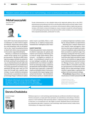 26
końca 2017 roku liczba aktywnych kont
e-mailowych na całym świecie sięgnie
4,9 miliarda1
. Można więc wysnuć teorię,
że e-mail marketing z roku na rok będzie
rósł w siłę i stanie się potężną bronią
w rękach tych, którzy nauczą się popraw-
nie korzystać z jego dobrodziejstw.
Niestety, w niektórych przedsiębior-
stwach wciąż traktuje się to narzędzie
„po macoszemu”. W sektorze MŚP często
ogromną wagę przykłada się wyłącznie
do liczby wysłanych komunikatów, wie-
rząc, że zbombardowanie jak najliczniej-
szejgrupyklientówtąsamąwiadomością
ma szansę pozytywnie przełożyć się na
wskaźniki OR (ang. open rate) czy CTR
(ang. click through rate), zupełnie zapo-
minając, że poza wielkością dostępnej
bazy adresów na powodzenie przekazu
przesłanego drogą e-mailową ma wpływ
wiele innych czynników. Które z nich
przełożą się na większą skuteczność
newsletterów i mailingów w 2015 roku?
KLIENT NASZ PAN
Z dużą dozą pewności można stwierdzić,
że właśnie rozpoczęty rok upłynie pod
znakiem personalizacji. Marketing 3.0
w centrum uwagi stawia klienta, który
rozumie – szczególnie w polskich re-
aliach – że w dzisiejszych czasach to nie
on musi zabiegać o produkt, ale niejako
produkt/marka musi dołożyć wszelkich
starań,byzyskaćjegouwagę,awdłuższej
perspektywierównieżlojalność.Dlatego
tak ważne jest rozpoczęcie „znajomości”
między przedsiębiorstwem a konsumen-
tem w sposób, który tego drugiego może
zachęcićdointerakcji–itakwkontekście
komunikacji opartej na wiadomościach
Reklamy w oparciu o e-mail marketing często borykają się z problemem określania ich jako spam.
Pomimo stosowania, w mojej opinii dość pochopnie, tej nomenklatury, komunikacja z klientem
poprzez e-mail marketing nadal pozostaje jednym z najskuteczniejszych kanałów promocji
w internecie i nic nie wskazuje na to, aby uległo to zmianie. Możliwość dotarcia do konkretne-
go użytkownika jako jeden z walorów e-mail marketingu nadal stanowi wartość, wobec której
reklamodawcy nie mogą przejść obojętnie.
Dorota Chodubska
account manager
MailSales
W zalewie informacji coraz więcej mailingów trafia
do spamu i nigdy nie zostaje odczytane. Dlaczego
więc mimo to warto inwestować w e-mail marketing?
e-mailowych dążeniem marketera może
byćnp.zakupproduktuczyzapisdobazy.
Niemniej wraz z nowym rokiem przy-
szły również nowe wymagania: staty-
styczny internauta nie będzie ani zasko-
czony, ani wyjątkowo ujęty wiadomością,
która przywoła w powitaniu jego imię.
Dzisiejszy użytkownik internetu oczeku-
jeczegoświęcej.Zadaniemwspółczesnej
marki jest więc wyjście do klienta i poka-
zanie mu, że to właśnie on i jego potrzeby
są jej niekwestionowanymi prioryteta-
mi. Dlatego też poza użyciem samego
imienia odbiorcy niezwykle ważne jest,
by zaproponować mu komunikat, który
będzie niósł ze sobą swoistego rodzaju
manifest zapewniający o gotowości do
podjęcia lub kontynuowania dialogu.
Personalizacjacałegoprzekazu,mimoiż
nie jest jeszcze trendem powszechnym,
1. Radicati Group, „E-mail
statistics report 2013-2017”,
dostęp online: www.bit.ly/1l2gJ2z
[data dostępu: 13.01.2015] .
Trendy odnotowywane w roku ubiegłym będą wciąż odgrywały główną rolę w roku 2015.
Automatyzacja, personalizacja real-time na szeroką skalę, wykorzystanie animacji, wideo i innych
niekonwencjonalnych sposobów na utrzymanie zainteresowania odbiorcy będą wciąż gorącym
tematem. Jeśli chodzi o zmiany technologiczne, to poza rozwojem narzędzi do realizacji kampanii
e-mail marketingowych pozostaje nam przede wszystkim czekać na kolejny ruch ze strony Gmaila,
który najczęściej wprowadza „zamieszanie” na rynku.
MichałLeszczyński
education expert
GetResponse
Pod jakim znakiem upłynie 2015 rok w e-mail marketingu: zmian czy kontynuacji trendów roku poprzedniego?
luty–kwiecień 2015Trendy w komunikacji e-mail marketingowej 2015partner wydania
 