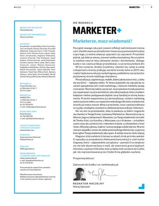 3
Marketerze, masz wiadomość!
Początek nowego roku jest czasem refleksji nad minionymi miesią-
cami. Zwykle owym przemyśleniom towarzyszą postanowienia doty-
czące tego, co można ulepszyć, poprawić czy usprawnić. Przyszłość
jednak, jak dobrze wiemy, stanowi wielką niewiadomą. Na szczęście
w ludzkiej naturze leżą ciekawość świata i dociekliwość, dlatego
każdy z nas często próbuje przewidywać, co przyniosą kolejne dni.
W tym numerze, drodzy Czytelnicy, również my, ramię w ramię
z ekspertami z branży, próbując wyróżnić trendy, które w 2015 roku
rządzić będą komunikacją marketingową, poddaliśmy się tej bardzo
pozytywnej stronie ludzkiego charakteru.
Personalizacja,segmentacja,mobile,dobrejakościowotreści,ażeby
się wyróżnić – najlepiej wideo. Te słowa pojawiały się najczęściej na
ustach specjalistów od e-mail marketingu, z którymi mieliśmy okazję
rozmawiać.Niemniejnależyzaznaczyć,żeprzywołanetrendypowinno
sięrozpatrywaćraczejwkontekścienaturalnejewolucji,którazkażdym
kolejnym rokiem postępowała będzie coraz bardziej w stronę konsu-
menta. Przecież wspomniana już personalizacja, content marketing,
wykorzystaniewideoczyresponsivewebdesigndlawielumarketerów
straciły już status novum. Wręcz przeciwnie, coraz częściej traktowa-
ne są jako niezbędny standard w efektywnej komunikacji z klientem.
Nic nie stoi na przeszkodzie, żeby ta ewolucja na dobre rozgościła
sięrównieżwTwojejfirmie,szanownyMarketerze.Skoncentrujsięna
kliencieijegooczekiwaniach.Nieważne,czyTwojawiadomośćmatrafić
do Tomka, Kasi, czy Karoliny, z Warszawy, czy z Krakowa – za każdym
razemmaszdoczynienianiezrekordemwbazie,aczłowiekiemzkrwi
ikości.Wysyłajzgłową,mądrzeiszanujswojegosubskrybenta.Wprze-
ciwnymwypadkuzraziszdosiebiepotencjalnegoklientalub,cogorsza,
ktoś zgłosi Twoją wiadomość jako spam. A wtedy stracisz dużo więcej.
Magazyn, który właśnie trzymasz w rękach, krok po kroku wskaże
Ci sposoby na prowadzenie efektywnej komunikacji e-mail marke-
tingowej, która – odpowiednio zarządzana – pomoże Ci w zwiększe-
niu nie tyle obszernej bazy e-maili, ale stworzeniu grona lojalnych
klientów. Lojalnych klientów, którzy będą mieli zarówno do Ciebie,
jak i do reprezentowanej przez Ciebie firmy głębokie zaufanie.
Przyjemnej lektury!
Zapraszam do środka i na: marketerplus.pl.
R E D A K T O R N A C Z E L N Y
Maciej Sękowski
O D R E D A K C J I
W S T Ę P
REDAKTOR NACZELNY:
Maciej Sękowski
REDAKTOR PROWADZĄCA:
Diana Czarnecka
AUTORZY:
AnnaBratek,JarosławBułka,DianaCzarnecka,
Jan Czerniawski, Dariusz Deszczka, Krzysztof
Dębowski, Katarzyna Dyrcz, Filip Franczak,
Dolores Greń, Damian Gucza, Łukasz Jadaś,
Paula Jarnutowska, Dagmara Klekowska,
Ireneusz Klimczak, Filip Kłodawski, Kamil
Kolbusz, Dorota Korczyk, Jacek Kotarbiński,
Karolina Lewicka, Maria Lipiak, Marta Lipka-
Krawczyk, Judyta Mojżesz-Zimonczyk,
Magdalena Niedobecka, Andrzej Ogonowski,
Marek Porzeżyński, Jakub Sadowski, Piotr
Sadowski, Paweł Sala, Milena Stoch, Barbara
Stawarz, Jacek Szlak, Anna Szmigiel, Michał
Sztand,PatrycjaWilczyńska,MateuszWoźniak
WYDAWCA:
Grupa Marketer sp. j.
ul. Stefczyka 32 lok. 5
20-151 Lublin
REDAKCJA:
MARKETER+
ul. Stefczyka 32 lok. 5
20-151 Lublin
tel. 81 440 60 81
e-mail: redakcja@marketerplus.pl
BIURO REKLAMY:
Paweł Koziara
tel. 504 080 050
e-mail: pawel@marketerplus.pl
LAYOUT MAGAZYNU
I PROJEKT OKŁADKI:
balsamstudio.com
KOREKTA:
Katarzyna Szach-Bolaczek
MakijazTekstu.pl
NAKŁAD:
4000 egzemplarzy
PRENUMERATA
I EGZEMPLARZE ARCHIWALNE:
sklep.marketerplus.pl
e-mail: sklep@marketerplus.pl
tel. 81 440 60 81
Prenumeratę do swojej firmy zamówisz
również w firmie Kolporter.
Wszelkie prawa zastrzeżone.
Redakcjanieponosiodpowiedzialnościzaformę
i treść zamieszczonych reklam i ogłoszeń.
 