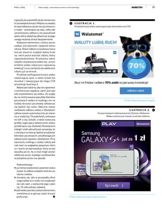 57Video mailing – wizerunkowy trend w e-mail marketinguP O D L U PĄ
najwyżej,bywyświetliłsiębezkonieczno-
ściprzewijaniakreacji.Miejmynauwadze,
że spot odtwarza się od razu po otwarciu
e-maila – postarajmy się więc, żeby zde-
zorientowany odbiorca nie poszukiwał
spotu,któryzdążyłsięodtworzyć,bojego
uwagę możemy stracić bezpowrotnie.
Kolejnym elementem, o który warto
zadbać, jest płynność i spójność komu-
nikacji. Niech odbiorca zwabiony tema-
tem po otwarciu znajdzie dalszy krok,
np. niech pozna wartość rabatu, który
zapowiedzieliśmy. Przekażmy także
zwięźle cel pokazania wideo (np. „w tym
krótkim wideo zobaczysz najnowszą
kolekcję”) oraz zachęćmy do odebrania
rabatu już na stronie.
Przykład mailingowej kreacji wideo
zawierającej spot, a także krótki ko-
munikat i nawiązujące do niego CTA
prezentuje ilustracja 1.
Ważnejesttakżeto,abyniezapomnieć
o technicznym aspekcie, jakim jest spo-
sób wyświetlania się wideo. Ze wzglę-
du na zróżnicowaną specyfikę klientów
pocztowych wideo w mailingu nie na
każdej skrzynce pocztowej odtwarzać
się będzie tak samo. Obecnie mamy
możliwość odbioru wideo z dźwiękiem
odtwarzanym automatycznie po otwar-
ciu e-maila (np. Thunderbird), animowa-
ne GIF-y (np. Gmail), a także statyczną
grafikę sugerującą odtworzenie wideo
po kliknięciu (np. Outlook). Rozwój tech-
nologii i stałe aktualizacje sprawiają, że
z miesiąca na miesiąc będzie przybywać
klientów pocztowych umożliwiających
odtwarzanie spotów z dźwiękiem. Przy
tworzeniu mailingu z wideo należy jed-
nak mieć na względzie powyższe różni-
ce i warto przeprowadzać testy przed
wysyłką po to, by e-mail mógł zostać
odebrany przez każdego użytkownika
w pożądany przez nas sposób.
Podsumowując:
już temat wiadomości powinien wska-
zywać, że odbiorca będzie miał do czy-
nienia z wideo;
starajmy się, aby w przypadku dłuż-
szego wideo w e-mailu nie znajdował
się cały spot, a wyłącznie jego część,
np. 15-sekundowa zajawka;
jeśli wideo jest kluczowym elementem,
umieśćmy je w górnej części kreacji
graficznej;
I L U STR A C J A 1 .
Przykład kreacji wideo zawierającej spot, komunikat oraz CTA
I L U STR A C J A 2 .
Kreacja kampanii realizowanej przez Quismę i Mediacom.
Wideo umieszczone zostało na ekranie telefonu
Źródło: Materiały własne agencji Quisma
Źródło: Materiały własne Sarigato
 