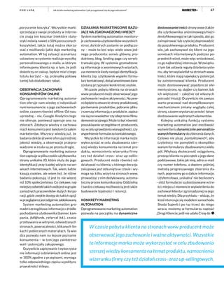 67Jak działa marketing automation i jak przygotować się do jego wdrożenia?P O D L U PĄ
„porzucenie koszyka”. Wszystkie marki
sprzedające swoje produkty w interne-
cie znają ten koszmar (niektóre staty-
styki mówią nawet o 50% porzuconych
koszyków), także tutaj można skorzy-
stać z możliwości jakie daje marketing
automation. W tej sytuacji scenariusz
ustawiony w systemie realizuje wysyłkę
personalizowanego e-maila, w którym
informujemy klienta np. o tym, że jeśli
dokończy on zakup, będzie miał z tego
tytułu korzyść – np. przesyłkę połowę
taniej lub dodatkowy rabat.
OBSERWACJA ZACHOWAŃ
KONSUMENTÓW ONLINE
Oprogramowanie marketing automa-
tion oferuje nam wiedzę o indywidual-
nym konsumencie: o jego zachowaniach
online, czasem również offline. Od razu
uprzedzę – nie, Google Analytics tego
nie oferuje, ponieważ operuje ono na
zbiorach. Zdobycie wiedzy o zachowa-
niach konsumenta jest świętym Graalem
marketerów. Wszyscy wiedzą już, że
badania deklaratywne oferują średniej
jakości wiedzę, a obserwacje przepro-
wadzone w realu są po prostu drogie.
Oprogramowanie marketing automa-
tionzapisujewplikucookieużytkownika
strony unikalne ID, które służy do jego
identyfikacji przy każdej wizycie na ser-
wisach internetowych. Tak, wiem, ludzie
kasują cookies, ale wiem też, że różne
badania pokazują, iż jest to nie więcej
niż 10% społeczeństwa. Co ciekawe, naj-
mniejszyodsetektakichosóbjestwgrupie
zamożnych pracowników dużych korpo-
racji, gdzie zwykle dostęp do takich opcji
wprzeglądarcejestodgórniezablokowany.
System marketing automation gro-
madzi szczegółowe informacje o źródle
pochodzenia użytkownika (banner, kam-
pania, AdWords, referral itd.), czasie
przebywania w witrynie, odwiedzanych
stronach, powracalności, klikanych lin-
kach i pobieranych materiałach. Ta wie-
dza pozwala nam na lepsze poznanie
konsumenta – w tym jego zaintereso-
wań i potencjału zakupowego.
Oczywiście zapisywanie i wykorzysta-
nie informacji o działaniach online jest
w 100% zgodne z przepisami, wymaga
tylko odpowiedniego zapisu w polityce
prywatności sklepu.
DZIAŁANIA MARKETINGOWE BAZU-
JĄCE NA ZGROMADZONEJ WIEDZY
System marketing automation monitoru-
je zachowania użytkowników wszystkich
stron, do których zostanie on podłączo-
ny – może to być więc wiele www jed-
nego producenta: serwis główny, pro-
duktowy, blog, landing page czy serwis
transakcyjny. W systemie gromadzone
są informacje o anonimowych wizytach,
awmomenciekiedynastąpiidentyfikacja
klienta (np. użytkownik wypełni formu-
larzkontaktowy),dotądanonimowedane
zostaną przypisane konkretnej osobie.
W czasie pobytu klienta na stronach
www producent może obserwować jego
zachowanie i ważne aktywności. Na pew-
nobędzietootwarciestronyproduktowej,
porównanie produktów, pobranie pliku
z szerszą informacją o produkcie, zapisa-
niesięnanewsletterczyobejrzeniefilmu
demonstracyjnego. Możetobyćrównież
poszukiwanieszczegółównt.producenta,
np.wcelusprawdzeniawiarygodności,czy
wypełnienie formularza kontaktowego.
Wszystkie te informacje marka może
wykorzystać w celu zbudowania szer-
szej wiedzy konsumenta na temat pro-
duktu, wzmocnienia wizerunku firmy
czy też działań cross- oraz up-sellin-
gowych. Producent może również od-
działywać na klienta, u którego decyzja
zakupowa jest odsunięta w czasie i wy-
maga np. kilku wizyt na stronach www,
prowadząc z nim dedykowany, automa-
tycznyproceskomunikacyjny.Oddzielną
i bardzo ciekawą możliwością jest także
budowanie lojalności i retencji.
KONKRETY MARKETING
AUTOMATION
Oprogramowanie marketing automation
pozwala na początku na dynamiczne
dostosowanie treści strony www (także
dla użytkownika anonimowego/niezi-
dentyfikowanego) w taki sposób, aby go
zainspirować lub szybciej doprowadzić
do poszukiwanego produktu. Producent
wie, jak zachowywał się klient na jego
serwisach internetowych podczas po-
przednich wizyt, może więc wnioskować,
co go najbardziej interesuje. W związku
z tym tak ustawia reguły działania syste-
mu, aby ten wyświetlał na stronach www
treści, które mają największy potencjał,
by zainteresować klienta. Producent
może dostosowywać pojedyncze ele-
menty strony, np. slajder czy banner, lub
ich większość – zależnie od własnych
potrzeb i intuicji. Oczywiście nie zawsze
warto pracować nad skomplikowanym
mechanizmem zmiany wyglądu całej
strony, czasem wystarczy proste i łatwe
dostosowanie wybranych elementów.
Kolejną unikalną funkcją systemu
marketing automation jest możliwość
wyświetlania dynamicznie personalizo-
wanych formularzy do zbierania danych.
Celowo nie piszę „kontaktowych”, aby
czytelnicy nie pomyśleli o skompliko-
wanym formularzu zbudowanym z wielu
pól. Większą skuteczność osiągniemy,
prosząc klienta na początek o jego dane
podstawowe, takie jak imię, adres e-mail
czy numer telefonu, a dopiero później,
metodą progresywnego zbierania da-
nych, poprosimy go o dalsze informacje.
Użyłem słowa „unikalna” nie bez kozery
– otóż formularze są dostosowane w tre-
ści, miejscu i momencie wyświetlenia do
zachowań klienta i zgromadzonej na jego
temat wiedzy. Dla przykładu – widząc, że
ktoś interesuje się modelem samochodu
Skoda Superb i po raz trzeci do niego
wraca, możemy w formularzu napisać
„Drogi Kliencie, jeśli nie udało Ci się do
W czasie pobytu klienta na stronach www producent może
obserwować jego zachowanie i ważne aktywności. Wszystkie
te informacje marka może wykorzystać w celu zbudowania
szerszej wiedzy konsumenta na temat produktu, wzmocnienia
wizerunku firmy czy też działań cross- oraz up-sellingowych.
 