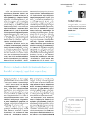 78
Jakość należy komunikować poprzez
jednoznaczne, konkretne wartości. Uni-
wersalnych przykładów nie ma, gdyż te
mierzalneparametry„najwyższejjakości”
są bardzo indywidualne i powinny być
scharakteryzowane już na etapie two-
rzenia marki. Nie wystarczy powiedzieć
„jestem najlepszy”, by przekonać kogokol-
wiek do swojej oferty – może serwujesz
dwudaniowyobiadw5minut,możeodpo-
wiadasz na każdy e-mail w ciągu godziny,
dostarczaszpizzęwkwadranslubusuwasz
awarięokażdejporzedniainocy?Jakroz-
wiązujesz problem klienta, co ułatwiasz,
w czym pomagasz, jaką obietnicę skła-
dasz?Comożebyćtąmityczną„najwyższą
jakością” w Twoim przypadku?
Odpowiedzi wcale nie muszą być
oczywiste i prawdopodobnie zdziwiłbyś
się,poznawszypowody,dlaktórychklien-
ci dokonują danego wyboru. O „najwyż-
szej jakości” usług hostingowych wcale
nie musi stanowić czas uptime serwe-
rów – być może ważniejszy będzie czas
reakcji BOK-u czy możliwość indywidu-
alnego dopasowywania poszczególnych
parametrów oferty; podobnie o jakości
laptopa czy smartfona nie decydują jego
parametrytechniczne,aojakościkawiarni
– liczba pozycji w menu czy miła obsługa.
Zresztą wystarczy, byś sam przeana-
lizował swoje wybory – czemu korzy-
stasz z usług akurat tego stomatologa,
tego fryzjera, czemu jeździsz akurat do
tej myjni samochodowej i tą konkretną
marką samochodu czy też dlaczego cho-
dzisz do tej właśnie restauracji? Jakie są
Twoje osobiste parametry jakości? Jakie
parametry jakości możesz komunikować
w swojej branży, by móc je spełniać, roz-
wiązując problem klienta i jednocześnie
odróżniając się od konkurencji?
Dobrych kilka lat temu pewnego
pięknego poranka mój laptop nie od-
palił. Niebieskie tło ekranu z ciągiem
bladożółtych cyfr nie nastrajało opty-
mistycznie – po pierwsze komputer
był mi niezbędny do pracy, po drugie
najbliższy serwis znajdował się prawie
100 kilometrów ode mnie. Jedyny plus
stanowiła aktualna kopia danych. Była
około 9 rano. Rad nierad zadzwoniłem
na infolinię producenta sprzętu z pyta-
niem o dalsze postępowanie, w głowie
układałem plan awaryjnego zastąpie-
nia laptopa na okres dwutygodniowej,
albo i dłuższej, naprawy. Na infolinii
poproszono mnie o podanie kilku da-
nych dotyczących komputera. „Proszę
potwierdzić adres, serwisant dotrze do
pana jeszcze dziś, około godziny 16”,
usłyszałem w słuchawce. „Ma pan gwa-
rancję naprawy on-site następnego dnia
roboczego”. Zdębiałem. Serwisant rze-
czywiście przyjechał, usunął usterkę i za-
pomniałem o sprawie. O sprawie usterki,
ale nie gwarancji. Od tego czasu każdy
kupowany przeze mnie laptop musi mieć
tego typu gwarancję. Moją „najwyższą
jakość” sprzętu elektronicznego stanowi
gwarancja naprawy „od ręki” we wska-
zanym przeze mnie miejscu. Przez ten
czas kupiłem już 3 lub 4 laptopy tego
samego producenta (prawdziwy para-
doks – sprzęt przekonał mnie do siebie,
ulegając awarii!) i „najwyższą jakość”
rozszerzyłem także na urządzenia biu-
rowe – wybieram tylko te, które oferują
właśnie takie warunki gwarancji. Jestem
przekonany, że mój przypadek nie jest
odosobniony. Zadziwiające, że żadna ze
znanych mi marek nie zdecydowała się
na wykorzystanie tego elementu swojej
oferty w komunikacji marketingowej.
Nie przyciągniesz uwagi „najwyższą
jakością”i„najlepszością”,tepojęciasątak
bezbarwne i zdewaluowane, że mało kto
jedostrzegaitraktujepoważnie.Możesz
jązatoprzyciągnąć,jednoznacznieswoje
pojmowanie jakości artykułując – w cza-
sach niemal nielimitowanego wyboru
ibardzolimitowanegoczasuoczekujemy
przejrzystościiwyrazistościkomunikacji.
Wszystko inne zostanie zignorowane.
Kluczemniezbędnymdookreśleniajakościjestprecyzyjny
kontekst, w którym jej zagadnienie rozpatrujemy.
luty–kwiecień 2015Komunikacja marketingowa
Jakość na tacy
WARTO DOCZYTAĆ:
1.	 A. Blikle, „Doktryna jakości”,
Gliwice 2014.
2.	 H. Beckwith, „Co lubią klienci”,
Gliwice 2006.
3.	 A. Ries, J. Trout, „Marketing
warfare”, Nowy Jork 1986.
MATEUSZ WOŹNIAK
manager, marketer, autor, twórca
inicjatywy popularyzacji dobrych
praktykmarketingu„70sekunddo
własnej firmy”
NAPISZ DO AUTORA:
mateusz.eu
 