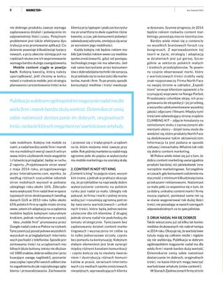 8
nie dobrego produktu zawsze wymaga
zaplanowania działań i poświęcenia im
odpowiedniej ilości czasu. Potężnym
problemem jest także efektywna dys-
trybucja oraz promowanie aplikacji. Co-
dziennie powstaje kilkadziesiąt tysięcy
nowych, a przy obecnie istniejących na-
rzędziach skuteczne ich wypromowanie
wymaga bardzo dużego zaangażowania.
Mobile content ciągle w powija-
kach. Kolejną kwestią, którą należy
uporządkować, jeśli chcemy w końcu
mówić o rozkwicie mobile, jest strategia
planowania i prezentowania treści w ka-
nale mobilnym. Kolejny rok mobile za
nami, a nadal bardzo wiele firm i marek
nie ma mobilnych wersji swoich witryn
www, które użytkownik może wygodnie
i z łatwością przeglądać, będąc w ruchu.
Z raportu „Projektowanie stron www”
z maja 2014 roku, przygotowanego
przez Interaktywnie.com, wynika, że
według różnych szacunków odsetek
stron mobilnych wynosił w połowie
ubiegłego roku około 16%. Zdecydo-
wana większość firm nadal tkwi w epoce
typowych stron desktopowych (według
danych GUS w 2013 roku tylko około
65% polskich firm w ogóle miało stronę
www, zatem ich adaptacja na urządzenia
mobilne będzie kolejnym naturalnym
krokiem, jednak rozłożonym w czasie).
Idea „mobile first” promowana przez
Google nadal czeka w Polsce na rozkwit.
Tymczasemjużponadpołowawszystkich
wyszukań w przeglądarkach interneto-
wych pochodzi z telefonów. Sposób pre-
zentowania treści na urządzeniach mo-
bilnych (duże buttony, teksty nie dłuższe
niż1000znaków,dobrzewidoczneiprzy-
kuwające uwagę nagłówki), poznanie
zwyczajów i specyfiki swoich odbiorców
to zagadnienia do jak najszybszego zgłę-
bienia i przeanalizowania. Zachowanie
klienta przy laptopie i podczas korzysta-
nia ze smartfona to dwie zupełnie różne
kwestie, a czas, jaki konsument poświęci
odwiedzanejwitrynie,zmniejszasięwraz
ze wzrostem jego mobilności.
Każdy kolejny rok będzie rokiem mo-
bile (jak kiedyś rokiem www czy mediów
społecznościowych), gdyż od postępu
technologicznego nie ma odwrotu. Jed-
nak samo korzystanie przez konsumen-
tówzdobrodziejstwtechnikinieoznacza,
że przekłada się to na korzyści dla marke-
terów, marek i firm. To po prostu sposób
konsumpcji mediów i treści ewoluuje
i przenosi się z tradycyjnych urządzeń
na te, które możemy mieć zawsze przy
sobie.Rokpóźniejmarketerzynadalmają
ogromne pole do popisu w wykorzysta-
niu mobile marketingu na szeroką skalę.
2. CONTENT IS NOT YET KING
„Content is king” to pojęcie stare, wszyst-
kim znane, a jednak w praktyce okazuje
się, że przykładów na naprawdę dobre
wykorzystanie contentu na polskim
rynku jest nadal za mało. Ubiegły rok
pokazał, że firmy i marki z jednej strony
widzą już i rozumieją ogromną potrze-
bę tworzenia wartościowych i unikal-
nych treści, które będą jednocześnie
użyteczne dla ich klientów. Z drugiej
jednak strony nadal nie podchodzą do
tematu strategicznie. Tymczasem bez
zaplanowania działań content marke-
tingowych i wyznaczenia im celów są
to tylko jednorazowe strzały, często
bez pomysłu na kontynuację. Kolejnym
słabym elementem jest brak synergii
między różnymi kanałami komunikacji
– często kończy się to niestety tworze-
niem i dystrybucją różnych komuni-
katów w prasie, serwisach interneto-
wych czy mediach społecznościowych,
niespójnych, wprowadzających klienta
w dysonans. Szumne prognozy, że 2014
będzie rokiem rozkwitu content mar-
ketingu pozostają mocno teoretyczne.
Bardzo wiele mówi się o contencie
na wszelkich branżowych forach czy
kongresach. Z wprowadzaniem tej
teorii w życie, strategią i adaptacją
w działaniach jest już gorzej. Szcze-
gólnie w sektorze polskich małych
i średnich przedsiębiorstw. Te powin-
ny czujnie obserwować marki, które
z wartościowych treści zrobiły swój
znak rozpoznawczy. Firma North Face
na swojej stronie w zakładce „Expedi-
tions” serwuje klientom opowieść o fa-
scynującej wyprawie na Nanga Parbat.
Przedstawia członków ekipy, ich przy-
gotowania do ekspedycji i jej przebieg,
a wszystko udokumentowane wysokiej
jakości zdjęciami i filmami. Między tymi
treściami odwiedzający stronę znajdzie
CLIMBING KIT – zdjęcie himalaisty na
ośnieżonym stoku z zaznaczonymi ele-
mentami ubioru – dzięki temu może do-
wiedzieć się, które produkty North Face
są dedykowane takim aktywnościom.
Informacja ta jest podana w sposób
ciekawy i nienachalny. Właśnie tak robi
się dobry content marketing.
W Polsce wiele mówi się już o tym, że
dobry content marketing uwiarygadnia
produkt bardziej niż jakiekolwiek inne
narzędzie marketingowe. Szczególnie
wczasach,gdykonsumentcodzienniema
styczność z minimum kilkudziesięcioma
przekazami reklamowymi. Natomiast
za mało póki co wspomina się o tym, że
za dobry, unikalny content marki i firmy
muszą zapłacić, ponieważ same nie są
w stanie wygenerować tak dużej ilości
treści,nieposiadającwswoichszeregach
odpowiedzialnych za to specjalistów.
3. DRUK NADAL MA SIĘ DOBRZE
Także wieszczony już od kilku lat koniec
mediów drukowanych nie nabrał tempa
w2014roku.Okazujesię,żewartościowe
tytuły mają się całkiem nieźle i nigdzie
się nie wybierają. Publikacja w dobrym
ogólnopolskim magazynie nadal ma dla
wielu firm i marek bardzo dużą wartość.
Dziennikarze cenią sobie natomiast
dostarczanie im dobrych, oryginalnych
treści, na bazie których mogą tworzyć
wartościowe artykuły (znów content!).
WStanachZjednoczonychfirmystricte
Publikacjawdobrymogólnopolskimmagazynienadalmadla
wielufirmimarekbardzodużąwartość.Dziennikarzecenią
sobie natomiast dostarczanie im dobrych, oryginalnych
treści,nabaziektórychmogątworzyćwartościoweartykuły.
luty–kwiecień 2015
 