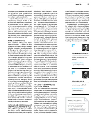 95Komunikacja SMS
7 mitów o marketingu SMS
L U Ź N O R Z U C O N E
wiadomości znajduje się link przekierowu-
jący na konkretną stronę, to łatwo można
określić skuteczność wysyłki przez spraw-
dzenieliczbywejśćprzezodnośnik.
Badanieefektywnościtotakżekluczdo
optymalizacji kolejnych działań, np. do-
kładniejszego targetowania do wybranej
grupy docelowej podczas kolejnych wy-
syłek. Mierzenie skuteczności na podsta-
wie dostarczonych raportów, rejestracji
e-kuponówczyodwiedzinnastroniewww
pozwala jednocześnie osiągnąć lepszą
efektywność podczas następnych wysy-
łekiprzenieśćbudżetmarketingowytam,
gdzie przynosi on najwyższe ROI.
MIT 5.: SMS-Y SĄ DROGIE
Tutaj należałoby zadać pytanie: „W po-
równaniu z czym?”. Oczywiście, że w ze-
stawieniu z niektórymi formami promocji,
takimijakwspomnianyjużmailling,wysyłka
SMS-ówgenerujewyższekoszty,alezdru-
giej strony jest to ciągle stosunkowo tania
opcjawodniesieniudoreklamydrukowanej
wprasieczyemitowanejwradiu/telewizji.
Dla porównania: wysyłka 100 000 e-maili
to koszt około 1 000 złotych, czyli jedna
wiadomośćkosztujejedengrosz.Jeżeliza-
łożymy,żeprzydużejliczbiewysyłekkoszt
wiadomości SMS to 10 groszy, okaże się,
żebezpośredniedotarciedointeresującej
nas grupy 100 000 odbiorców kosztuje
10 000 zł, czyli tyle, ile strona reklamy wy-
kupionawniszowymtygodnikulubkrótka
kampania prowadzona w lokalnym radiu.
Różnica jest taka, że w przypadku wysyłki
SMS-ów można dokładnie wybrać grupę
odbiorców, do której skierowany będzie
przekaz. Wszystko zależy od tego, w jaki
sposób sprofilowana jest baza klientów,
z której korzystamy. Dodatkowo, jeśli ze-
stawkontaktów,najakimpracujemy,opiera
się na osobach, które dobrowolnie podały
swoje dane kontaktowe i wyraziły zgodę
naotrzymywanieinformacjiopromocjach,
to kilka lub kilkanaście groszy za dotarcie
dokażdejznichniejestwygórowanąceną.
Jednocześnie warto pamiętać o wysokim
współczynniku skuteczności wiadomości
SMS w porównaniu np. z e-mailami.
MIT6.:NIEMOŻNAPRZEPROWADZIĆ
KREATYWNEJ KAMPANII SMS-OWEJ
Choć podstawowy SMS to tylko 160 liter
bez polskich znaków, to kampanie z jego
wykorzystaniem ograniczone są tylko po-
mysłowością wykorzystujących je osób.
Jedna z dużych firm kosmetycznych prze-
prowadziłakiedyśkampanię,wktórejroz-
syłała swoim klientkom link do pobrania
aplikacji mobilnej. Całą treścią SMS-a był
powtórzonykilkakrotniepopularnyemoti-
kon„:)”.Wysyłkaprzeprowadzonazostała
w45krajach,akonwersjabyłaniezwykle
wysoka i wyniosła ok. 70%. Pokazuje to,
jak ważna jest dobra baza kontaktów zna-
jącychmarkęiczekającychnainformacje
od niej. Innym przykładem jest działanie
jednejzeznanychfirmodzieżowych,która
wysyładokażdegozapisanegodojejbazy
klienta dokładnie jednego SMS-a rocz-
nie. Kiedy to robi? Dokładnie w dniu uro-
dzin adresata. Dostaje on wtedy prezent
w postaci kilkunastoprocentowej zniżki
nawszystkieproduktyfirmy.Dziękitemu
skuteczność takich kampanii jest niezwy-
klewysoka,asamikliencinienarzekają,że
otrzymują „uciążliwe i męczące SMS-y”.
Kreatywnośćwprowadzeniukampanii
SMS-owychniepolegajedynienazredago-
waniutreściwiadomości.Ważnyjestrów-
nieżczasikontekst,wjakimkontaktujemy
sięznaszymiklientami.Podczasostatnich
MistrzostwŚwiatawPiłceSiatkowejjeden
z pubów w nietypowy sposób zapraszał
swoich klientów SMS-em na emitowane
w jego lokalu mecze. Zniżka na wszystkie
napojebyławtymprzypadkuuzależniona
odwynikuPolakówwpoprzednimmeczu
nazasadzie:„imlepszyrezultat,tymniższe
ceny”. Ponieważ nasza drużyna wygrała,
kliencilokaluprzezkilkawieczorówcieszy-
lisięzarównozezwycięstw,jakiniższych
cenulubionychtrunków–takpowinnawy-
glądać przemyślana kampania SMS-owa.
MIT 7.: SMS-Y NIE SPRAWDZAJĄ
SIĘ W KAŻDEJ BRANŻY
Tofakt,choćpodobniejestteżizinnymifor-
mamipromocji–niekażdajestdopasowana
i dostosowana do wszystkich produktów
i usług. Kampanie, jakie przeprowadza-
liśmy tylko w zeszłym roku, obejmowały
następujące branże: finansową, motory-
zacyjną, zdrowotna, modową, spożywczą,
kulinarną,sportową,alerównieżsamorządy,
klubysportowe,organizacjepozarządowe
i charytatywne oraz wiele, wiele innych.
Oczywiściemarketingtoniejedynysposób
nawykorzystaniewiadomościSMS-owych
wfirmie.Ogromnaczęśćnaszychklientów
korzystazwiadomościtekstowychrównież
wobsłudzeklienta.Przykłademmożebyć
całabranżae-commerce,gdziewiadomości
SMS-owezinformacjąoprzyjęciuirealizacji
zamówienia, terminie wizyty kuriera czy
dostarczenia przesyłki do automatycznej
skrzynki pocztowej są już standardem,
który wdrożyły w życie największe firmy.
Krótkawiadomośćtekstowasamawso-
bie to bardzo dobre, skuteczne i dające
wiele możliwości narzędzie marketingo-
we. Warto jednak pamiętać, że najlepiej
sprawdza się w kampaniach wielokana-
łowych,ponieważkumulowanieśrodków
komunikacji spotęguje jej przekaz i osta-
tecznie skuteczność. Najważniejsze, aby
wiedzieć,wjakisposób,kiedyiwprzypad-
ku jakiego klienta ją wykorzystać.
KAMIL KOLBUSZ
content manager w SMSAPI
NAPISZ DO AUTORA:
k.kolbusz@smsapi.pl
ANDRZEJ OGONOWSKI
dyrektor ds. marketingu i PR
w SMSAPI
NAPISZ DO AUTORA:
a.ogonowski@smsapi.pl
WARTO DOCZYTAĆ:
1.„ElementarzmarketinguSMS”,cz.1-4
[w:]„Marketer+”,nr:4[7]2012,1[8]
2013,2[9]2013,3[10]2013,lub
www.smsapi.pl/poradnik-marketingu-sms.
2.P.Dziubak,„Wiadomośćodoperatora”,
„DziennikGazetaPrawna”nr10.09.2014.
 