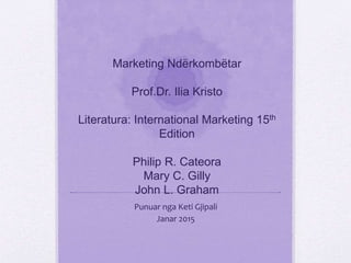 Marketing Ndërkombëtar
Prof.Dr. Ilia Kristo
Literatura: International Marketing 15th
Edition
Philip R. Cateora
Mary C. Gilly
John L. Graham
Punuar nga Keti Gjipali
Janar 2015
 