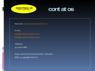 contatos Nosso site :  www.marketeria-brasil.com.br E-mail :  [email_address] [email_address] Telefones: 55-11-8272 6882 Skype: José Anysio Ferreira Espindola – Neto1964 MSN : ny_1964@hotmail.com 
