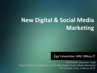 New Digital & Social Media
                  Marketing



                               Elga Yulwardian, MM, MBuss IT
                                          IKAPRAMA Marketers Night
"Opportunities & Challenges of The New Digital Social Media Marketing”
                                    FX Lifestyle X’nter, 6 March 2012
 