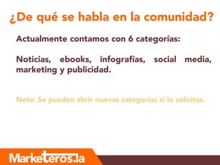 ¿De qué se habla en la comunidad?
Actualmente contamos con 6 categorías:
Noticias, ebooks, infografías, social media,
marketing y publicidad.
Nota: Se pueden abrir nuevas categorías si lo solicitas.
 