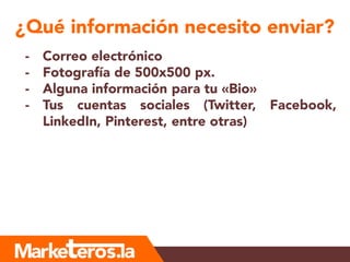 ¿Qué información necesito enviar?
- Correo electrónico
- Fotografía de 500x500 px.
- Alguna información para tu «Bio»
- Tus cuentas sociales (Twitter, Facebook,
LinkedIn, Pinterest, entre otras)
 
