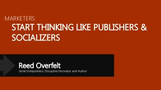 MARKETERS:

START THINKING LIKE PUBLISHERS &
SOCIALIZERS
Reed Overfelt

 